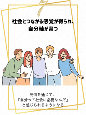 社会とつながる感覚が得られ、自分軸が育つ
発信を通じて、『自分って社会に必要なんだ』と感じられるようになる。